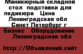 Маникюрный складной стол, подставки для педикюра › Цена ­ 1 800 - Ленинградская обл., Санкт-Петербург г. Бизнес » Оборудование   . Ленинградская обл.